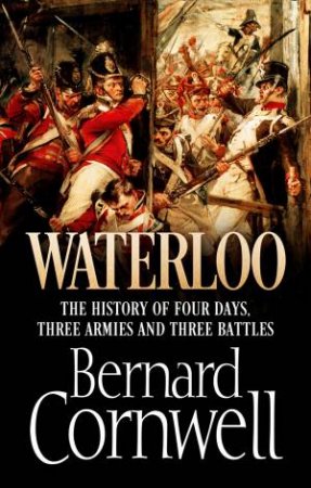 Waterloo: The History of Four Days, Three Armies and Three Battles by Bernard Cornwell