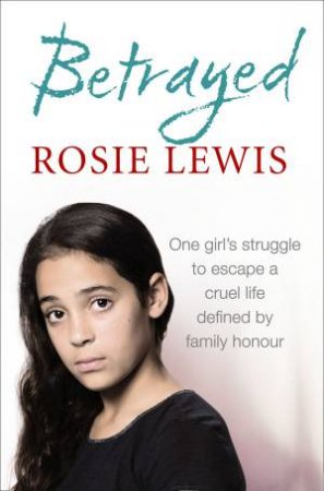 Betrayed: The Heartbreaking True Story Of A Struggle To Escape A Cruel Life Defined By Family Honour by Rosie Lewis