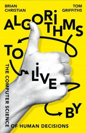 Algorithms To Live By: The Computer Science Of Human Decisions by Brian Christian & Tom Griffiths