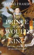 The Prince Who Would Be King The Life and Death of Henry Stuart