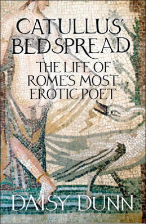 Catullus' Bedspread: The Life Of Rome's Most Erotic Poet by Daisy Dunn