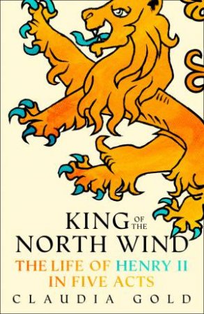 King of the North Wind: The Life of Henry II in Five Acts by Claudia Gold