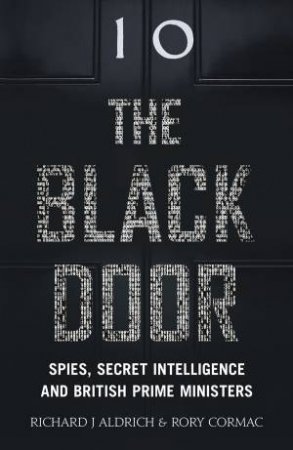 The Black Door: Spies, Secret Intelligence And British Prime Ministers by Richard Aldrich & Rory Cormac
