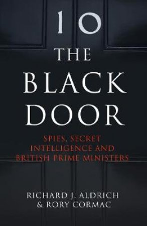 The Black Door: Spies, Secret Intelligence And British Prime Ministers by Richard Aldrich & Rory Cormac