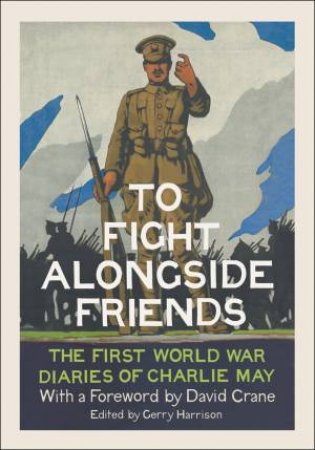 To Fight Alongside Friends: The First World War Diaries of Charlie May by Gerry Harrison
