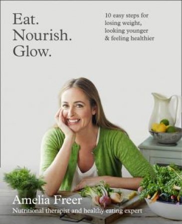 Eat. Nourish. Glow: 10 Easy Steps for Losing Weight, Looking Younger & Feeling Healthier by Amelia Freer