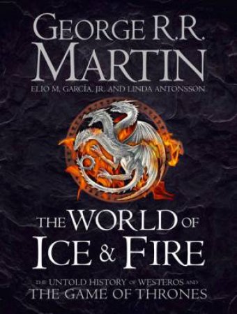 The World of Ice and Fire: The Untold History of the World of A Game of Thrones by George R R Martin