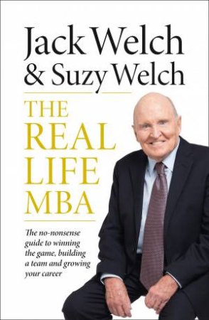 The Real-Life MBA: The no-nonsense guide to winning the game, building a team and growing your career by Jack Welch & Suzy Welch