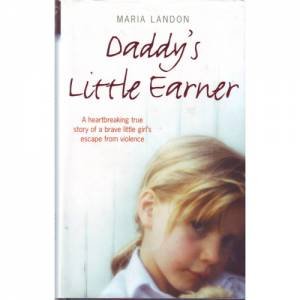 Daddy's Little Earner: A Hearbreaking True Story Of A Brave Little Girl's Escape From Violence by Maria Landon