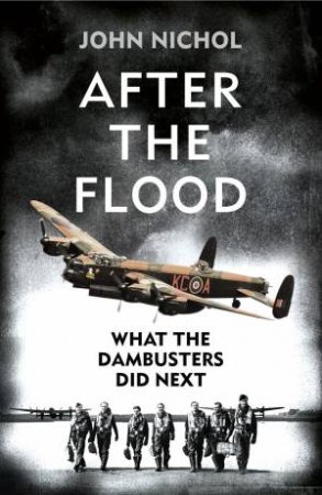 After the Flood: What the Dambusters Did Next by John Nichol