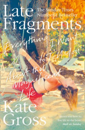 Late Fragments: Everything I Want To Tell You (About This Magnificent Life) by Kate Gross