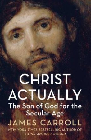 Christ Actually: The Son of God for the Secular Age by James Carroll