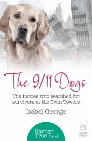 The 9/11 Dogs: The Heroes Who Searched For Survivors at Ground Zero by Isabel George