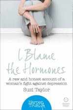 I Blame the Hormones A Raw and Honest Account of One Womans Fight Against Depression