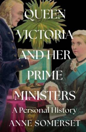 Queen Victoria and Her Prime Ministers: A Personal History by Anne Somerset