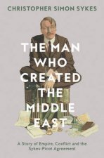 The Man Who Created the Middle East The Life of Sir Mark Sykes