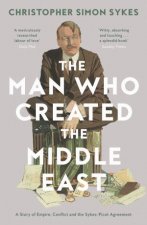The Man Who Created The Middle East A Story Of Empire Conflict And The SykesPicot Agreement