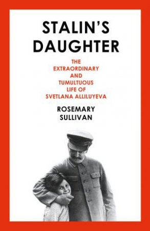 Stalins Daughter: The Extraordinary And Tumultuous Life Of Svetlana Alliluyeva by Rosemary Sullivan