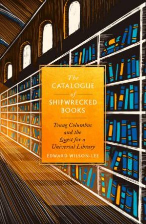 The Catalogue of Shipwrecked Books: Young Colombus and the Quest for a Universal Library by Edward Wilson-Lee
