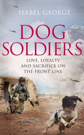 Dog Soldiers: Love, loyalty and sacrifice on the front line by Isabel George