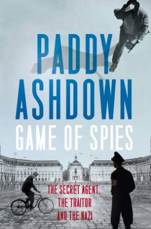 Game Of Spies: The Secret Agent, The Traitor And The Nazi, Bordeaux 1942-1944 by Paddy Ashdown