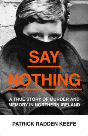 Say Nothing: A True Story Of Murder And Memory In Northern Ireland by Patrick Radden Keefe