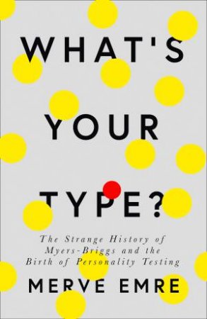 What's Your Type?: The Strange History Of Myers-Briggs And The Birth Of Personality Testing by Merve Emre