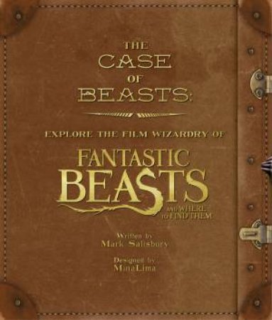 The Case Of Beasts: Explore The Film Wizardry Of Fantastic Beasts And Where To Find Them by Mark Salisbury