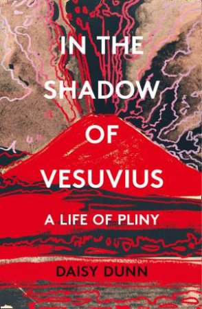 In the Shadow of Vesuvius: A Life of Pliny by Daisy Dunn