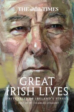 The Times Great Irish Lives: Obituaries Of Ireland's Finest - 2nd Ed by Charles Lysaght