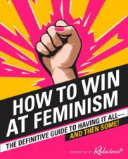 How To Win At Feminism The Definitive Guide To Having It AllAnd Then Some