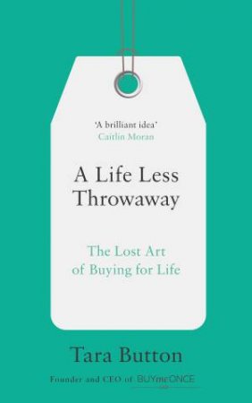 A Life Less Throwaway: The Lost Art Of Buying For Life by Tara Button