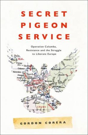 Secret Pigeon Service: Operation Columba, Resistance And The Struggle To Liberate Occupied Europe by Gordon Corera