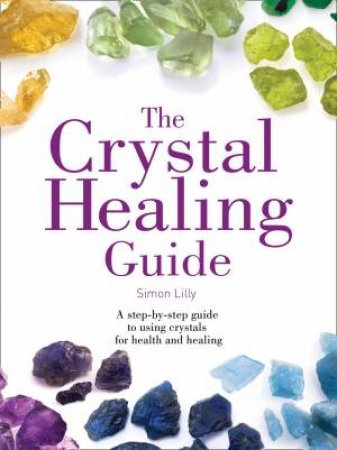 Healing Guides - The Crystal Healing Guide: A Step-by-step Guide To Using Crystals For Health And Healing by Simon Lilly