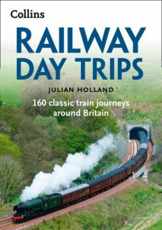 Railway Day Trips: 150 Classic Train Journeys Around Britain by Julian Holland