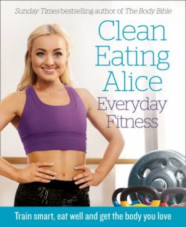 Clean Eating Alice Everyday Fitness: 80 Exercises To Burn Fat And Build Lean Muscle Fast by Alice Liveing