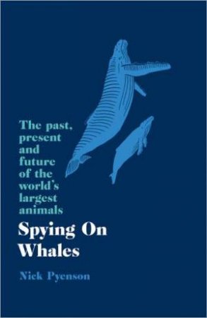 Spying On Whales: The Past, Present And Future Of The World's Largest Animals by Nicholas Pyenson