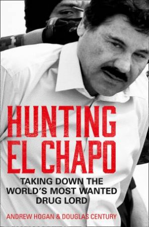 Hunting El Chapo: Taking Down The World's Most-Wanted Drug-Lord by Andrew Hogan & Douglas Century