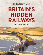 The Times Britains Hidden Railways A Journey Along 50 Longlost Railway Lines
