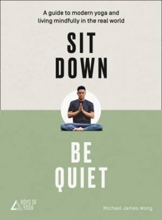Sit Down, Be Quiet: A Modern Guide To Yoga And Mindful Living by Michael James Wong