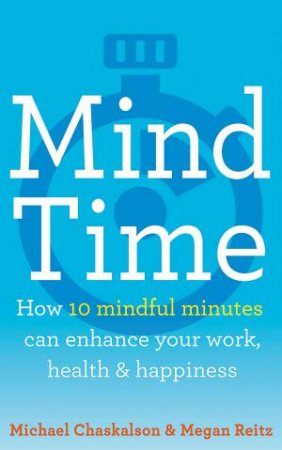 Mind Time: How Ten Mindful Minutes Can Enhance Your Work, Health And Happiness by Michael Chaskalson & Dr Megan Reitz