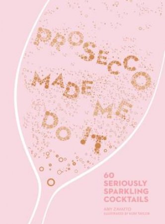 Prosecco Made Me Do It: 60 Seriously Sparkling Cocktails by Amy Zavatto