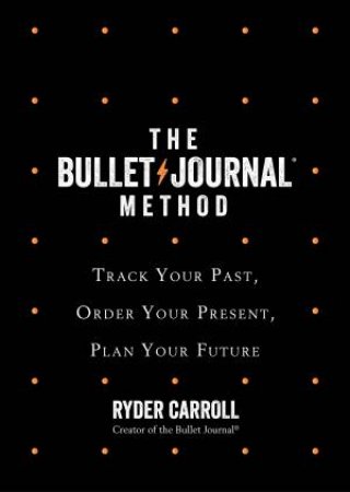 The Bullet Journal Method: Track Your Past, Order Your Present, Plan Your Future by Ryder Carroll