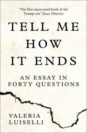 Tell Me How It Ends: An Essay In Forty Questions by Valeria Luiselli