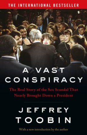 A Vast Conspiracy: The Real Story Of The Sex Scandal That Nearly Brought Down A President by Jeffrey Toobin