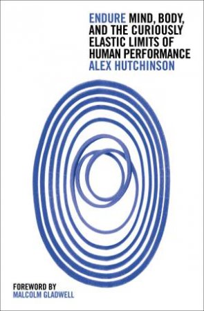 Endure: Mind, Body And The Curiously Elastic Limits Of Human Performance by Alex Hutchinson