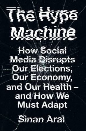 The Hype Machine: How Social Media Disrupts Our Elections, Our Economy, and Our Health--And How We Must Adapt by Sinan Aral