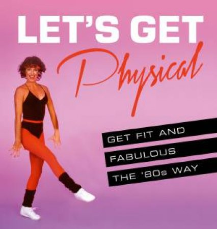 Let's Get Physical: Get Fit And Fabulous The '80s Way by Ashley Davies