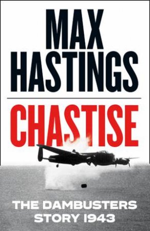 Chastise: The Dambusters Story 1943 by Max Hastings