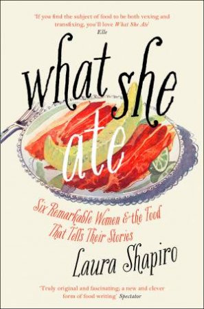 What She Ate: Six Remarkable Women And The Food That Tells Their Stories by Laura Shapiro